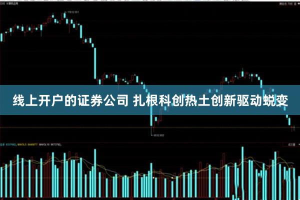 线上开户的证券公司 扎根科创热土创新驱动蜕变