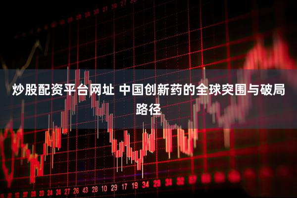 炒股配资平台网址 中国创新药的全球突围与破局路径