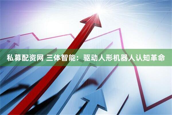 私募配资网 三体智能：驱动人形机器人认知革命