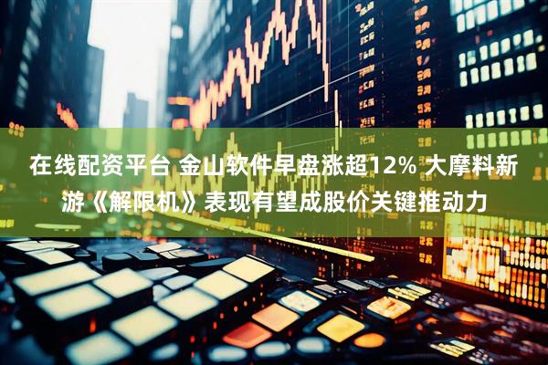 在线配资平台 金山软件早盘涨超12% 大摩料新游《解限机》表现有望成股价关键推动力