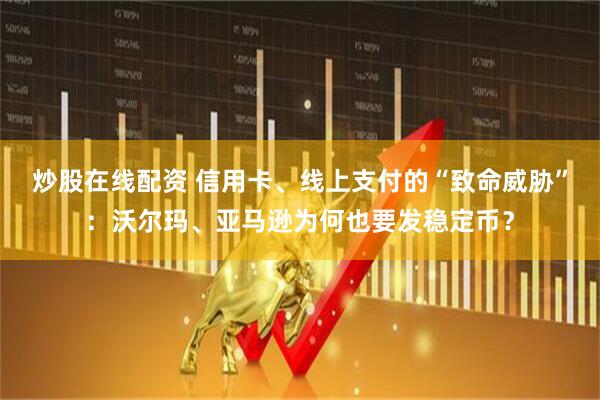 炒股在线配资 信用卡、线上支付的“致命威胁”：沃尔玛、亚马逊为何也要发稳定币？