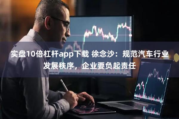 实盘10倍杠杆app下载 徐念沙：规范汽车行业发展秩序，企业要负起责任