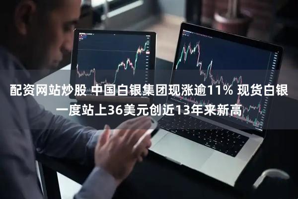 配资网站炒股 中国白银集团现涨逾11% 现货白银一度站上36美元创近13年来新高