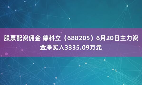 股票配资佣金 德科立（688205）6月20日主力资金净买入3335.09万元