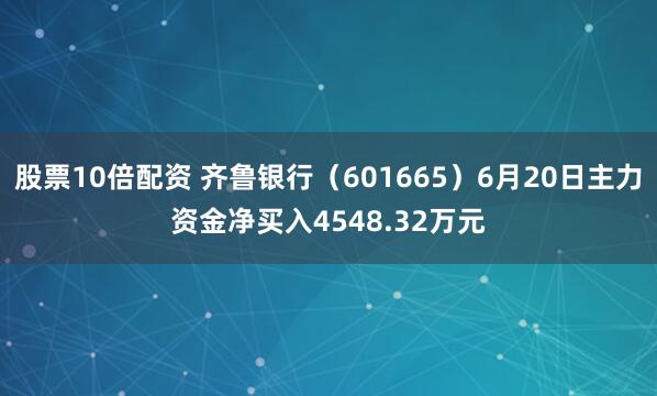 股票10倍配资 齐鲁银行（601665）6月20日主力资金净买入4548.32万元