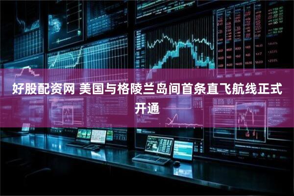 好股配资网 美国与格陵兰岛间首条直飞航线正式开通