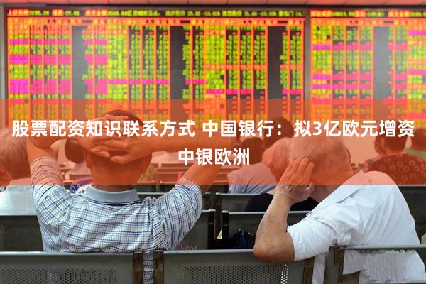 股票配资知识联系方式 中国银行：拟3亿欧元增资中银欧洲