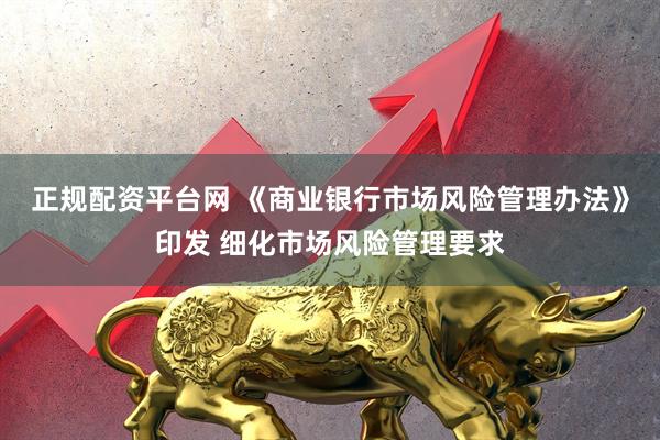 正规配资平台网 《商业银行市场风险管理办法》印发 细化市场风险管理要求