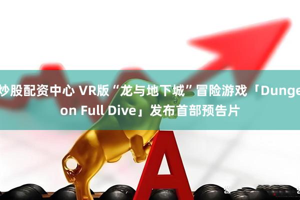 炒股配资中心 VR版“龙与地下城”冒险游戏「Dungeon Full Dive」发布首部预告片