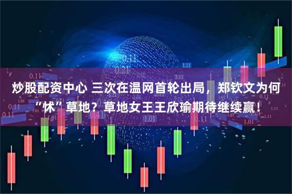 炒股配资中心 三次在温网首轮出局，郑钦文为何“怵”草地？草地女王王欣瑜期待继续赢！