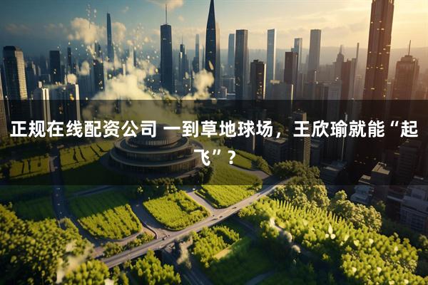 正规在线配资公司 一到草地球场，王欣瑜就能“起飞”？