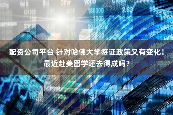 配资公司平台 针对哈佛大学签证政策又有变化！最近赴美留学还去得成吗？