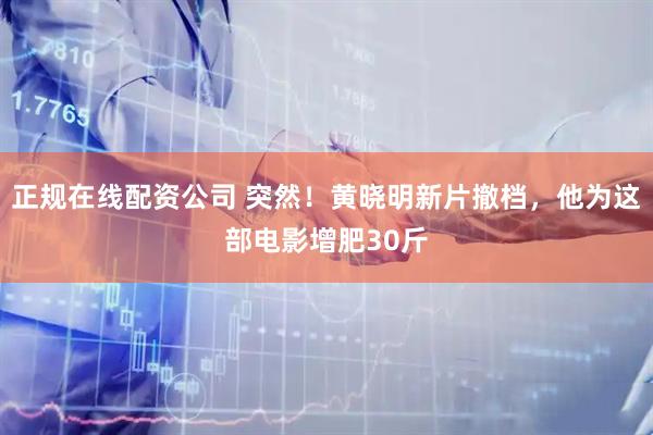 正规在线配资公司 突然！黄晓明新片撤档，他为这部电影增肥30斤