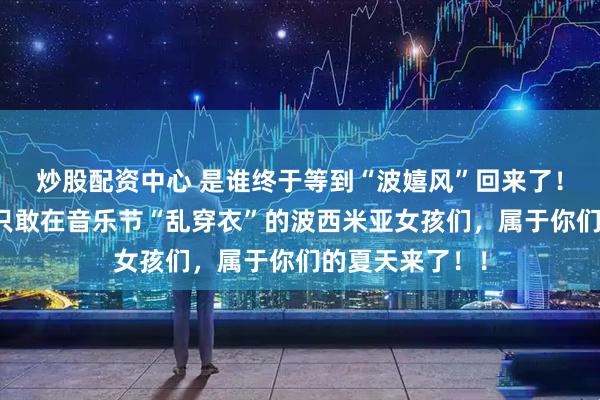 炒股配资中心 是谁终于等到“波嬉风”回来了！？是那些之前只敢在音乐节“乱穿衣”的波西米亚女孩们，属于你们的夏天来了！！