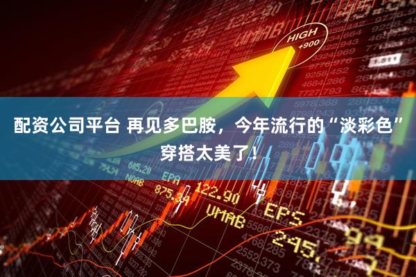配资公司平台 再见多巴胺，今年流行的“淡彩色”穿搭太美了！