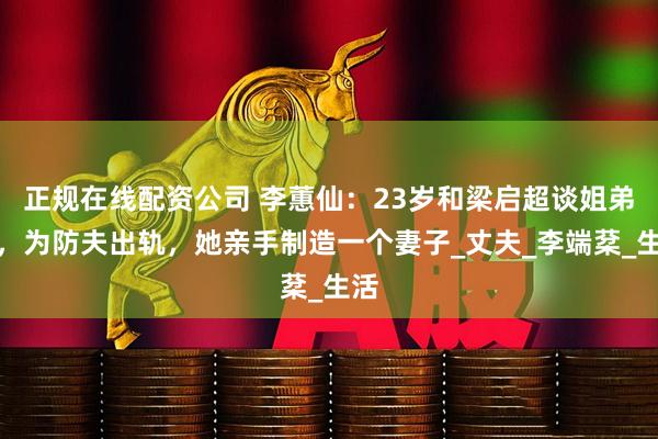 正规在线配资公司 李蕙仙：23岁和梁启超谈姐弟恋，为防夫出轨，她亲手制造一个妻子_丈夫_李端棻_生活