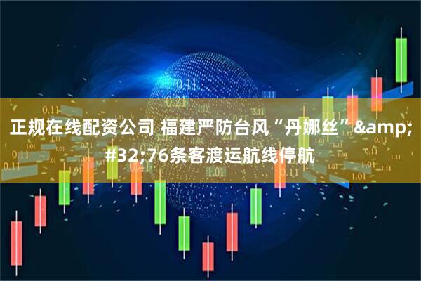 正规在线配资公司 福建严防台风“丹娜丝”&#32;76条客渡运航线停航