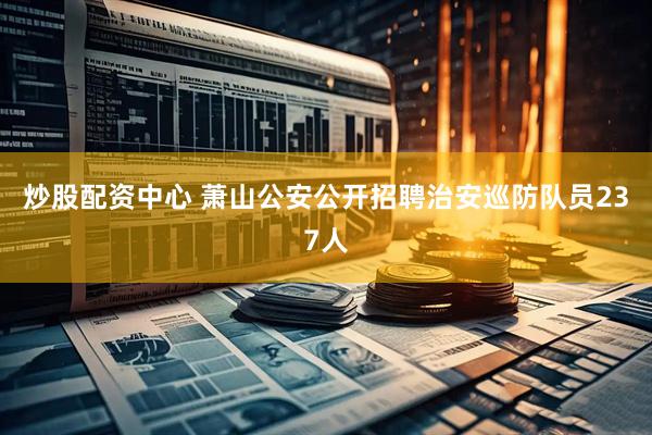 炒股配资中心 萧山公安公开招聘治安巡防队员237人