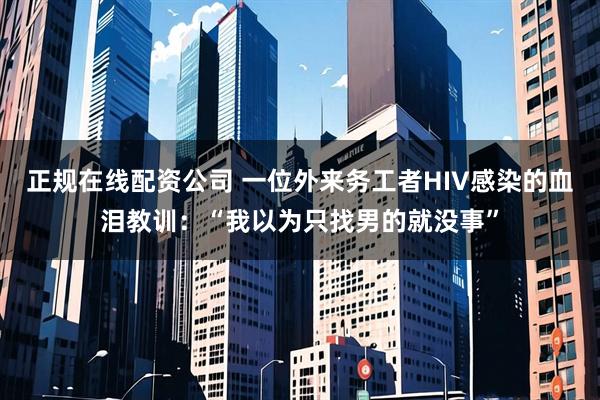 正规在线配资公司 一位外来务工者HIV感染的血泪教训：“我以为只找男的就没事”
