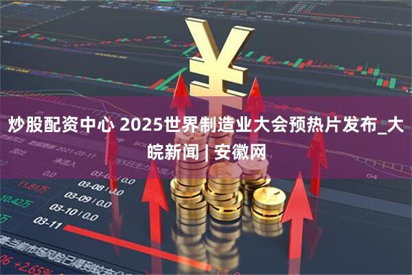 炒股配资中心 2025世界制造业大会预热片发布_大皖新闻 | 安徽网