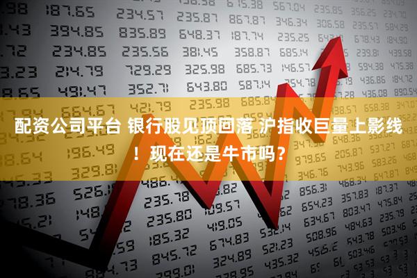 配资公司平台 银行股见顶回落 沪指收巨量上影线！现在还是牛市吗？