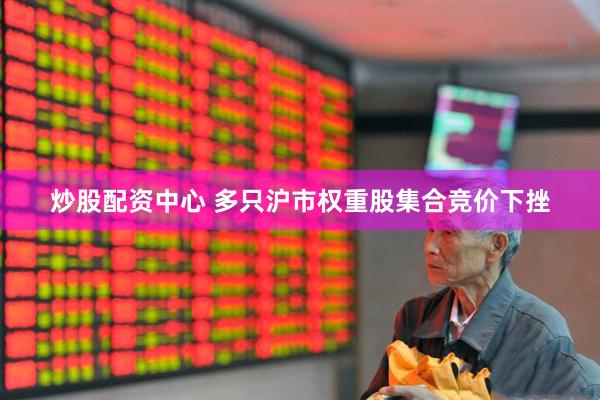 炒股配资中心 多只沪市权重股集合竞价下挫