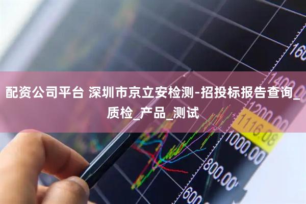 配资公司平台 深圳市京立安检测-招投标报告查询_质检_产品_测试