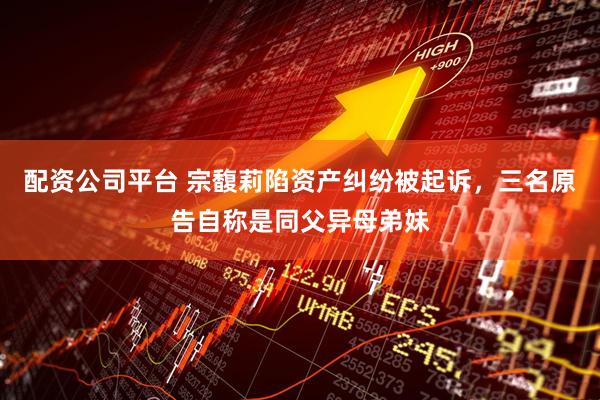 配资公司平台 宗馥莉陷资产纠纷被起诉，三名原告自称是同父异母弟妹
