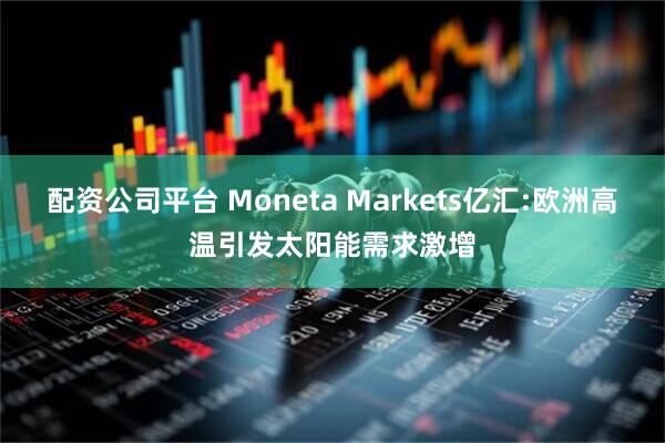 配资公司平台 Moneta Markets亿汇:欧洲高温引发太阳能需求激增