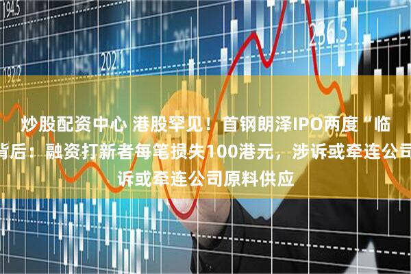 炒股配资中心 港股罕见！首钢朗泽IPO两度“临门撤脚”背后：融资打新者每笔损失100港元，涉诉或牵连公司原料供应