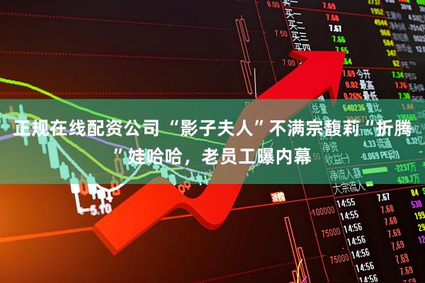 正规在线配资公司 “影子夫人”不满宗馥莉“折腾”娃哈哈，老员工曝内幕