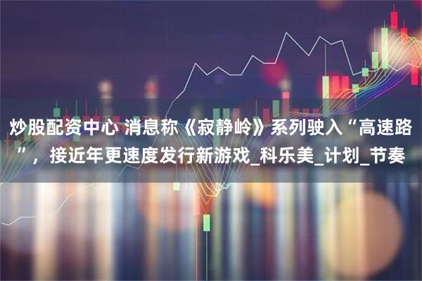 炒股配资中心 消息称《寂静岭》系列驶入“高速路”，接近年更速度发行新游戏_科乐美_计划_节奏