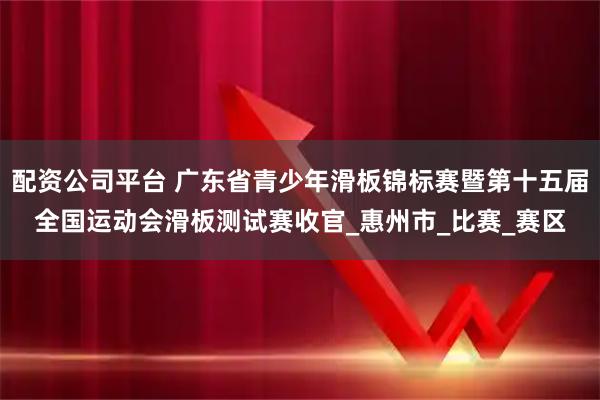 配资公司平台 广东省青少年滑板锦标赛暨第十五届全国运动会滑板测试赛收官_惠州市_比赛_赛区