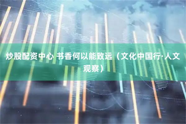 炒股配资中心 书香何以能致远（文化中国行·人文观察）