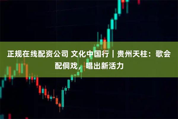 正规在线配资公司 文化中国行｜贵州天柱：歌会配侗戏，唱出新活力