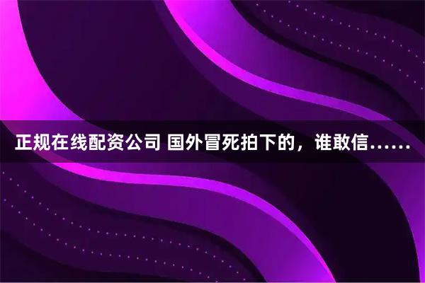 正规在线配资公司 国外冒死拍下的，谁敢信……