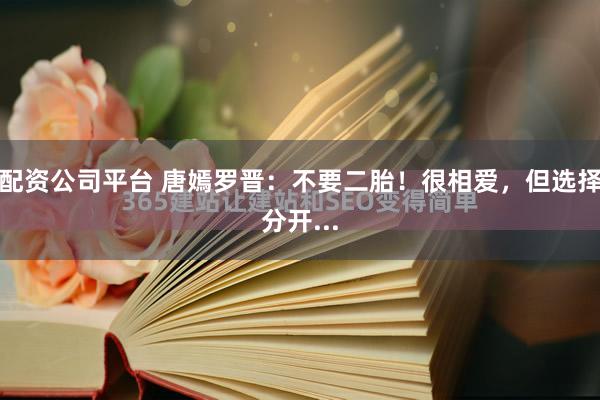 配资公司平台 唐嫣罗晋：不要二胎！很相爱，但选择分开...