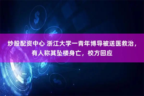 炒股配资中心 浙江大学一青年博导被送医救治，有人称其坠楼身亡，校方回应