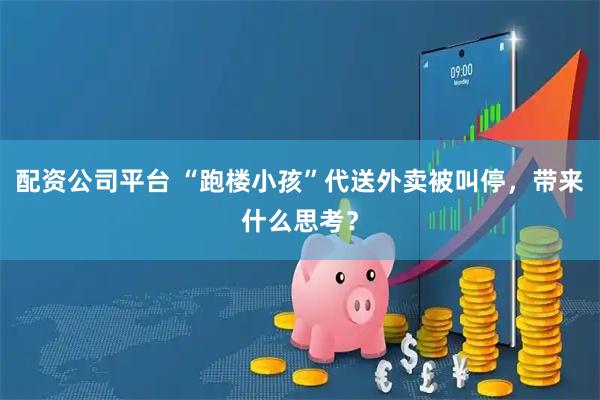 配资公司平台 “跑楼小孩”代送外卖被叫停，带来什么思考？
