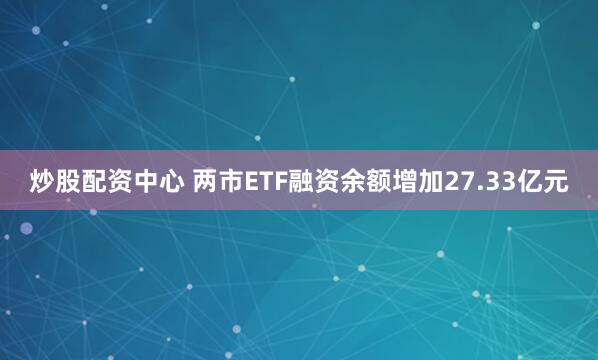 炒股配资中心 两市ETF融资余额增加27.33亿元