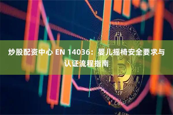 炒股配资中心 EN 14036：婴儿摇椅安全要求与认证流程指南