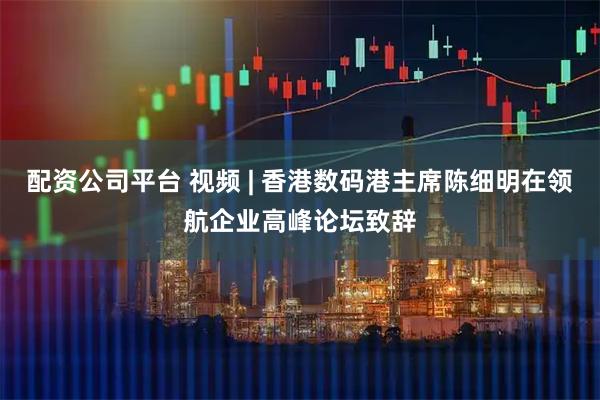 配资公司平台 视频 | 香港数码港主席陈细明在领航企业高峰论坛致辞