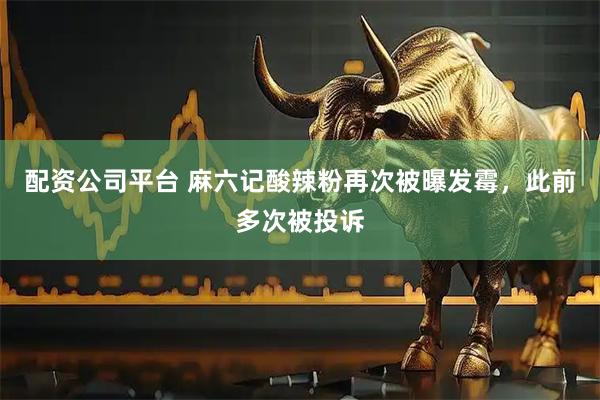 配资公司平台 麻六记酸辣粉再次被曝发霉，此前多次被投诉