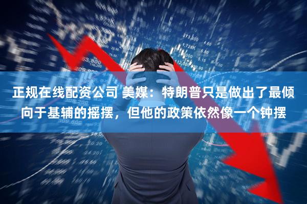 正规在线配资公司 美媒：特朗普只是做出了最倾向于基辅的摇摆，但他的政策依然像一个钟摆