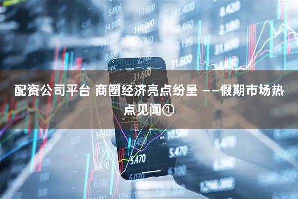 配资公司平台 商圈经济亮点纷呈 ——假期市场热点见闻①