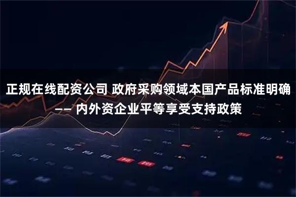 正规在线配资公司 政府采购领域本国产品标准明确—— 内外资企业平等享受支持政策