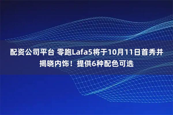 配资公司平台 零跑Lafa5将于10月11日首秀并揭晓内饰！提供6种配色可选