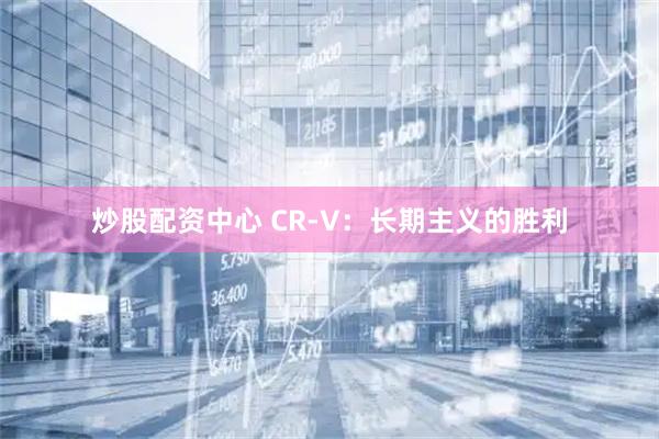 炒股配资中心 CR-V：长期主义的胜利