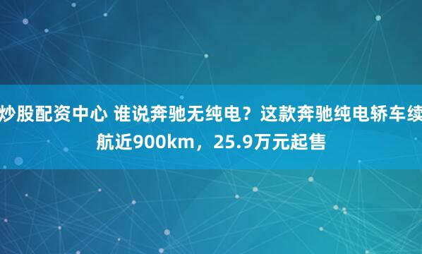 炒股配资中心 谁说奔驰无纯电？这款奔驰纯电轿车续航近900km，25.9万元起售