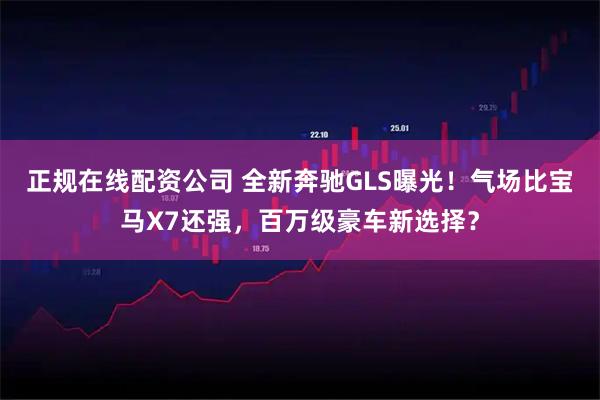 正规在线配资公司 全新奔驰GLS曝光！气场比宝马X7还强，百万级豪车新选择？